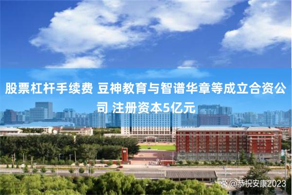 股票杠杆手续费 豆神教育与智谱华章等成立合资公司 注册资本5亿元