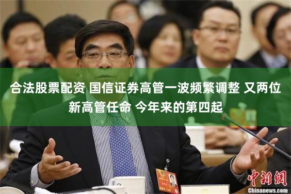 合法股票配资 国信证券高管一波频繁调整 又两位新高管任命 今年来的第四起