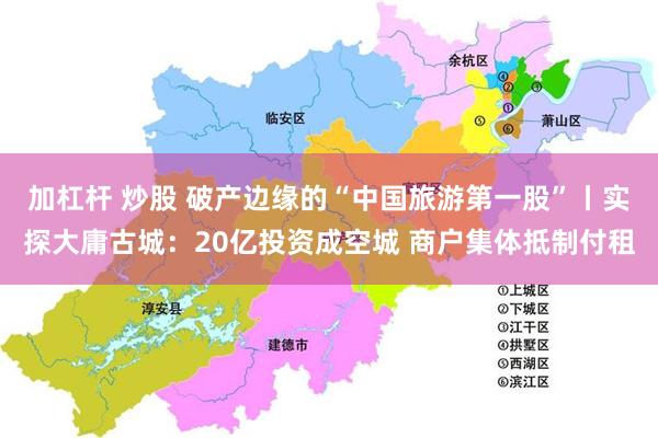 加杠杆 炒股 破产边缘的“中国旅游第一股”丨实探大庸古城：20亿投资成空城 商户集体抵制付租