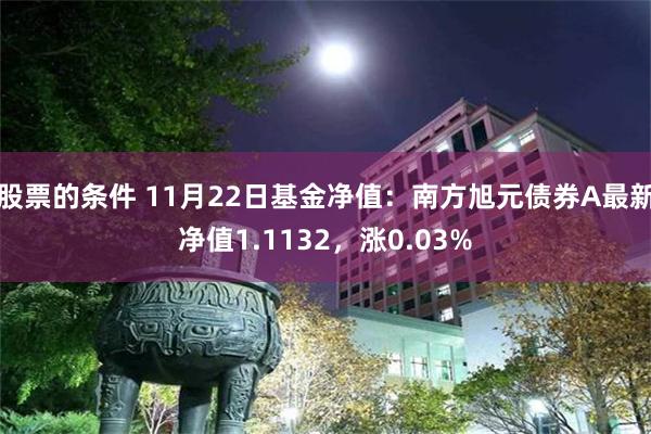 股票的条件 11月22日基金净值：南方旭元债券A最新净值1.1132，涨0.03%