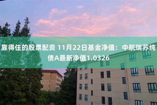 靠得住的股票配资 11月22日基金净值：中航瑞苏纯债A最新净值1.0326