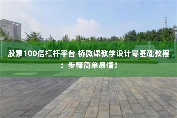 股票100倍杠杆平台 桥微课教学设计零基础教程：步骤简单易懂！