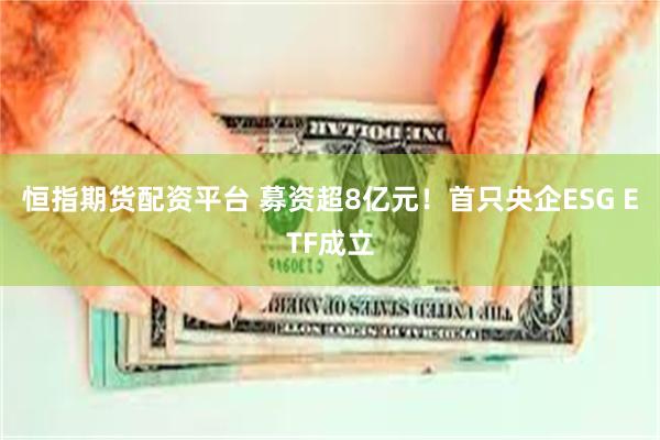 恒指期货配资平台 募资超8亿元！首只央企ESG ETF成立