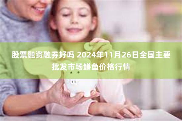 股票融资融券好吗 2024年11月26日全国主要批发市场鳝鱼价格行情