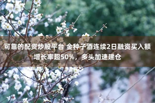 可靠的配资炒股平台 金种子酒连续2日融资买入额增长率超50%，多头加速建仓
