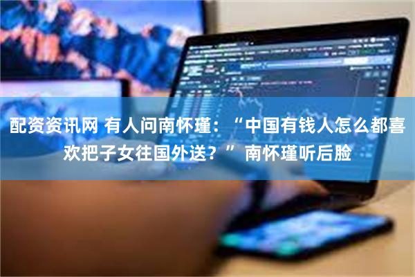 配资资讯网 有人问南怀瑾：“中国有钱人怎么都喜欢把子女往国外送？” 南怀瑾听后脸
