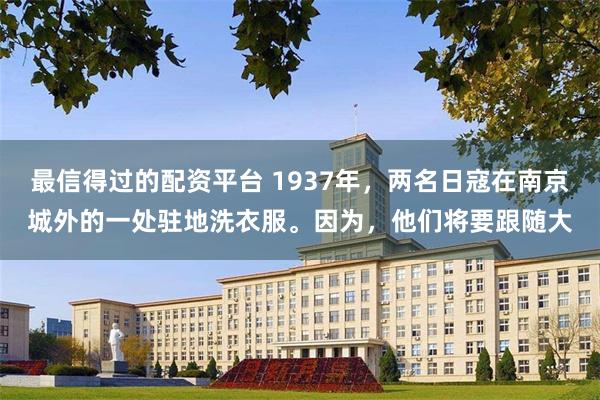 最信得过的配资平台 1937年，两名日寇在南京城外的一处驻地洗衣服。因为，他们将要跟随大