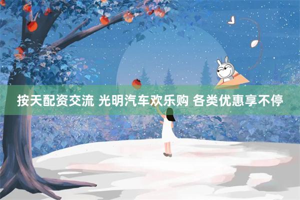 按天配资交流 光明汽车欢乐购 各类优惠享不停
