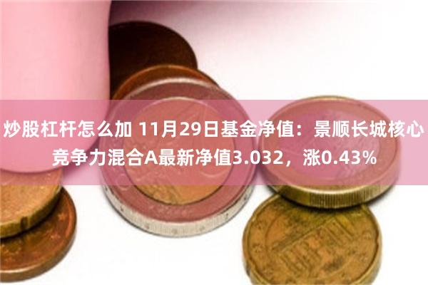 炒股杠杆怎么加 11月29日基金净值：景顺长城核心竞争力混合A最新净值3.032，涨0.43%