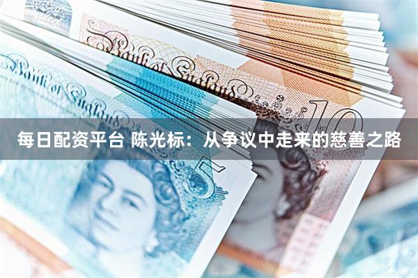 每日配资平台 陈光标：从争议中走来的慈善之路