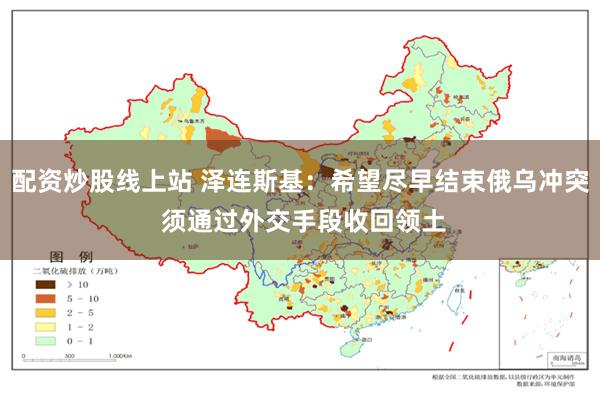 配资炒股线上站 泽连斯基：希望尽早结束俄乌冲突 须通过外交手段收回领土