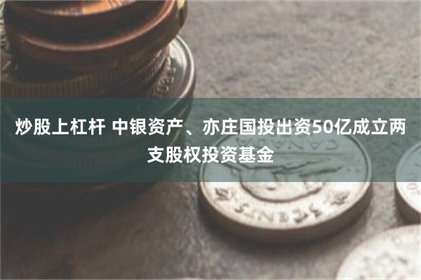 炒股上杠杆 中银资产、亦庄国投出资50亿成立两支股权投资基金