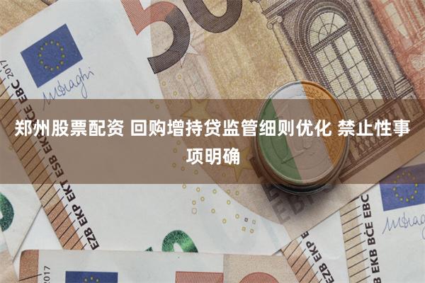 郑州股票配资 回购增持贷监管细则优化 禁止性事项明确