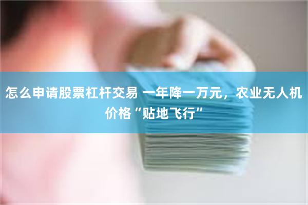 怎么申请股票杠杆交易 一年降一万元，农业无人机价格“贴地飞行”
