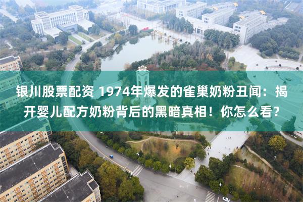 银川股票配资 1974年爆发的雀巢奶粉丑闻：揭开婴儿配方奶粉背后的黑暗真相！你怎么看？