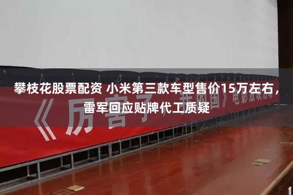 攀枝花股票配资 小米第三款车型售价15万左右，雷军回应贴牌代工质疑