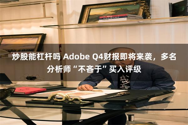 炒股能杠杆吗 Adobe Q4财报即将来袭，多名分析师“不吝于”买入评级