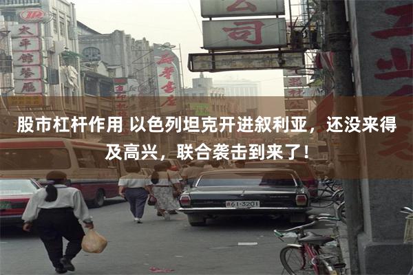 股市杠杆作用 以色列坦克开进叙利亚，还没来得及高兴，联合袭击到来了！