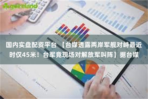 国内实盘配资平台 【台媒透露两岸军舰对峙最近时仅45米！台军竟现场对解放军叫阵】据台媒