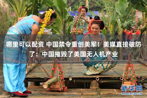哪里可以配资 中国禁令重创美军！美媒直接破防了：中国摧毁了美国无人机产业