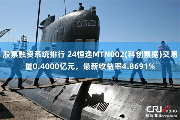 股票融资系统排行 24恒逸MTN002(科创票据)交易量0.4000亿元，最新收益率4.8691%