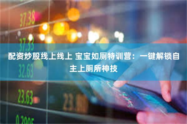配资炒股线上线上 宝宝如厕特训营：一键解锁自主上厕所神技