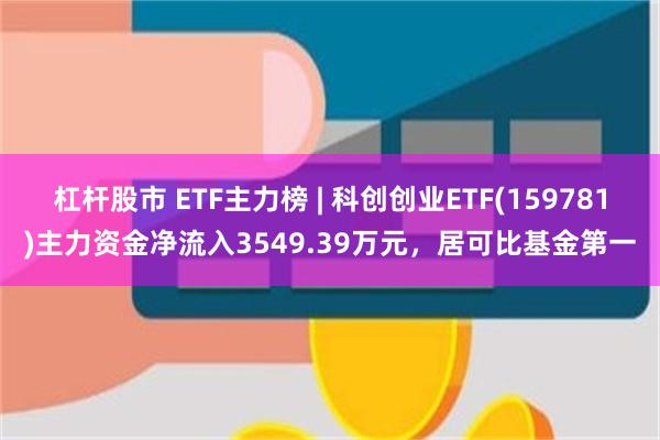 杠杆股市 ETF主力榜 | 科创创业ETF(159781)主力资金净流入3549.39万元，居可比基金第一