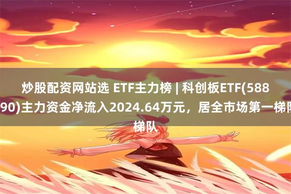 炒股配资网站选 ETF主力榜 | 科创板ETF(588090)主力资金净流入2024.64万元，居全市场第一梯队