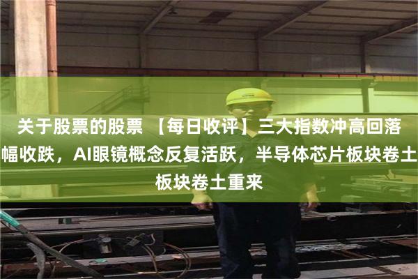 关于股票的股票 【每日收评】三大指数冲高回落均小幅收跌，AI眼镜概念反复活跃，半导体芯片板块卷土重来