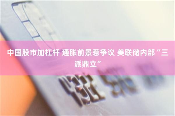 中国股市加杠杆 通胀前景惹争议 美联储内部“三派鼎立”