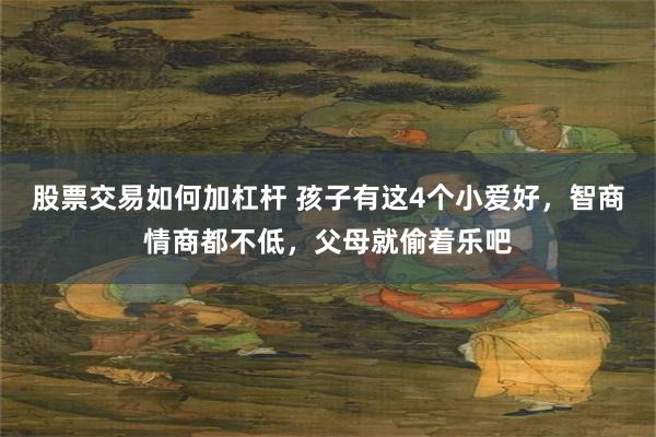 股票交易如何加杠杆 孩子有这4个小爱好，智商情商都不低，父母就偷着乐吧