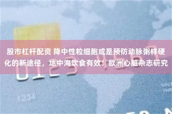股市杠杆配资 降中性粒细胞或是预防动脉粥样硬化的新途径，地中海饮食有效！欧洲心脏杂志研究