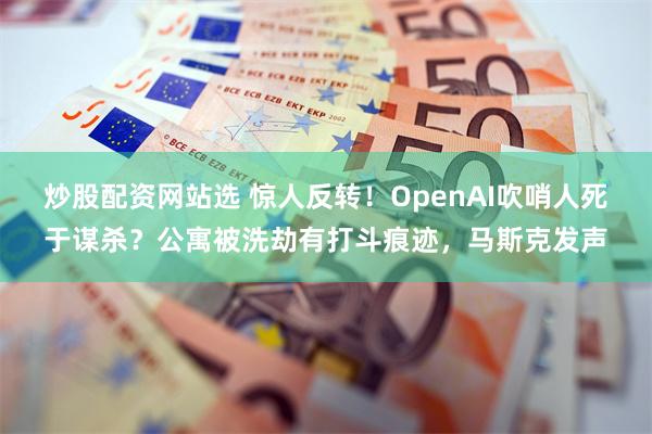 炒股配资网站选 惊人反转！OpenAI吹哨人死于谋杀？公寓被洗劫有打斗痕迹，马斯克发声