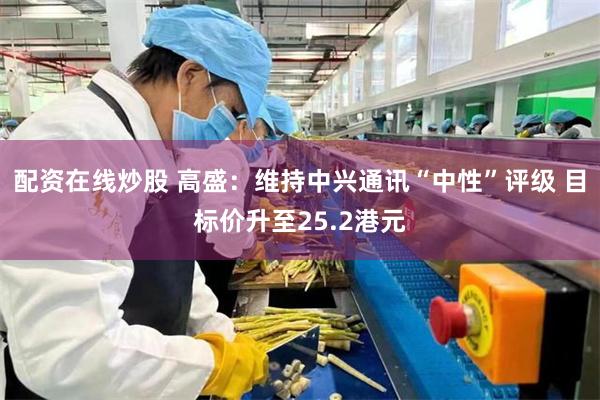 配资在线炒股 高盛：维持中兴通讯“中性”评级 目标价升至25.2港元