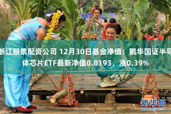 浙江股票配资公司 12月30日基金净值：鹏华国证半导体芯片ETF最新净值0.8193，涨0.39%