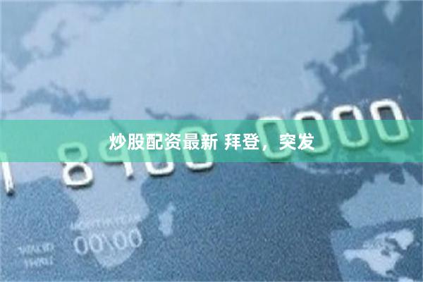 炒股配资最新 拜登，突发