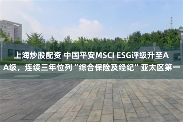 上海炒股配资 中国平安MSCI ESG评级升至AA级，连续三年位列“综合保险及经纪”亚太区第一