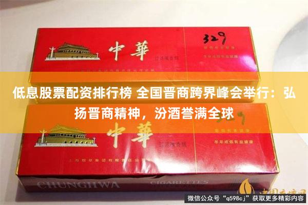 低息股票配资排行榜 全国晋商跨界峰会举行：弘扬晋商精神，汾酒誉满全球