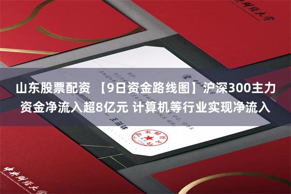 山东股票配资 【9日资金路线图】沪深300主力资金净流入超8亿元 计算机等行业实现净流入