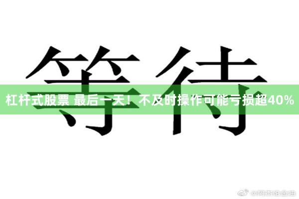 杠杆式股票 最后一天！不及时操作可能亏损超40%