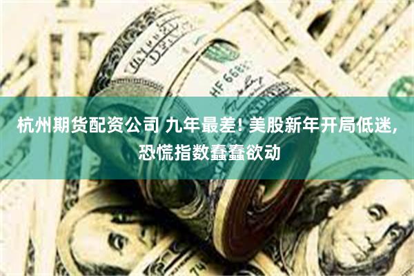 杭州期货配资公司 九年最差! 美股新年开局低迷, 恐慌指数蠢蠢欲动