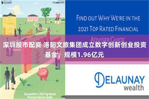 深圳股市配资 洛阳文旅集团成立数字创新创业投资基金，规模1.96亿元