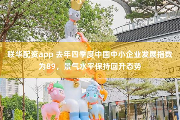 联华配资app 去年四季度中国中小企业发展指数为89，景气水平保持回升态势