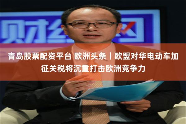 青岛股票配资平台 欧洲头条丨欧盟对华电动车加征关税将沉重打击欧洲竞争力