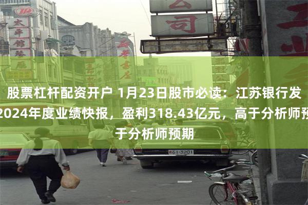 股票杠杆配资开户 1月23日股市必读：江苏银行发布2024年度业绩快报，盈利318.43亿元，高于分析师预期