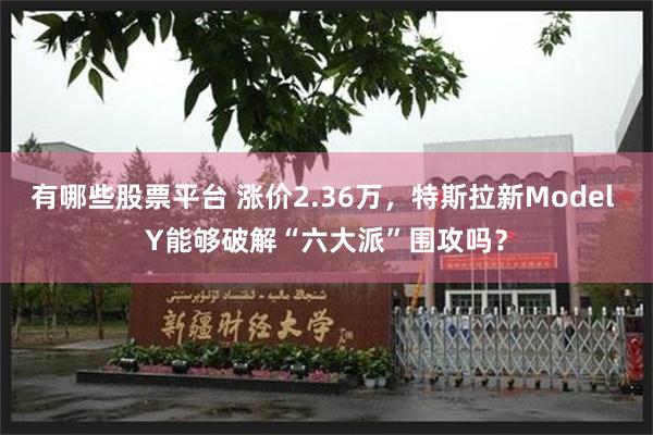 有哪些股票平台 涨价2.36万，特斯拉新Model Y能够破解“六大派”围攻吗？