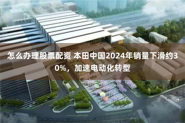 怎么办理股票配资 本田中国2024年销量下滑约30%，加速电动化转型