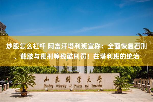 炒股怎么杠杆 阿富汗塔利班宣称：全面恢复石刑、截肢与鞭刑等残酷刑罚！在塔利班的统治