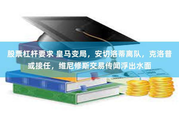 股票杠杆要求 皇马变局，安切洛蒂离队，克洛普或接任，维尼修斯交易传闻浮出水面