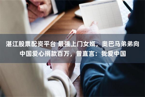 湛江股票配资平台 最强上门女婿，奥巴马弟弟向中国爱心捐款百万，曾直言：我爱中国